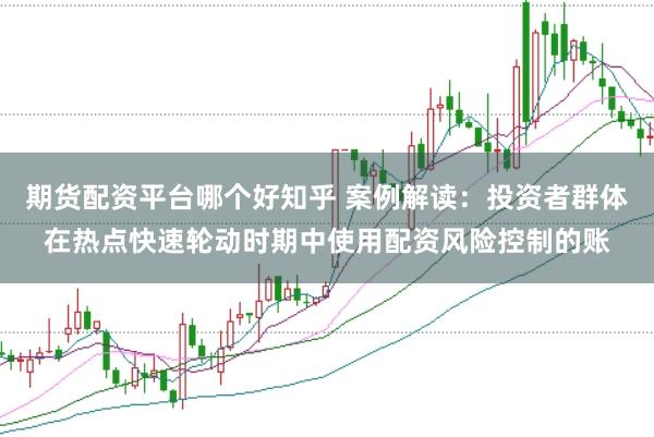 期货配资平台哪个好知乎 案例解读:投资者群体在热点快速轮动时期中使用配资风险控制的账