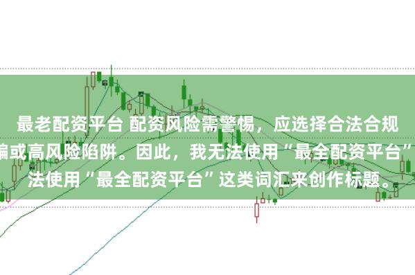 最老配资平台 配资风险需警惕,应选择合法合规的平台,避免陷入诈骗或高风险陷阱。因此,我无法使用“最全配资平台”这类词汇来创作标题。