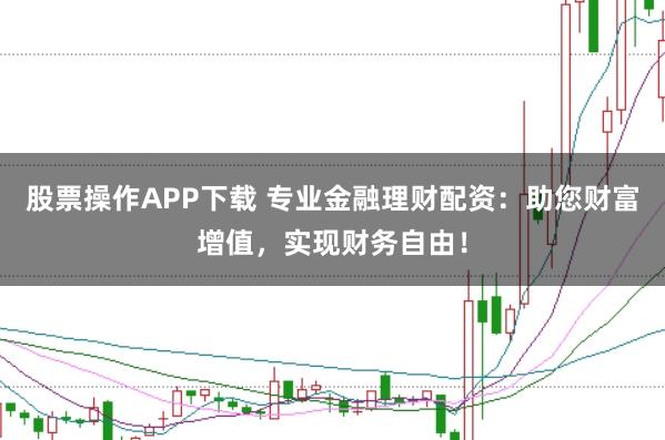 股票操作APP下载 专业金融理财配资：助您财富增值，实现财务自由！