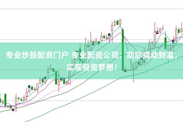 专业炒股配资门户 专业配资公司：助您撬动财富，实现投资梦想！