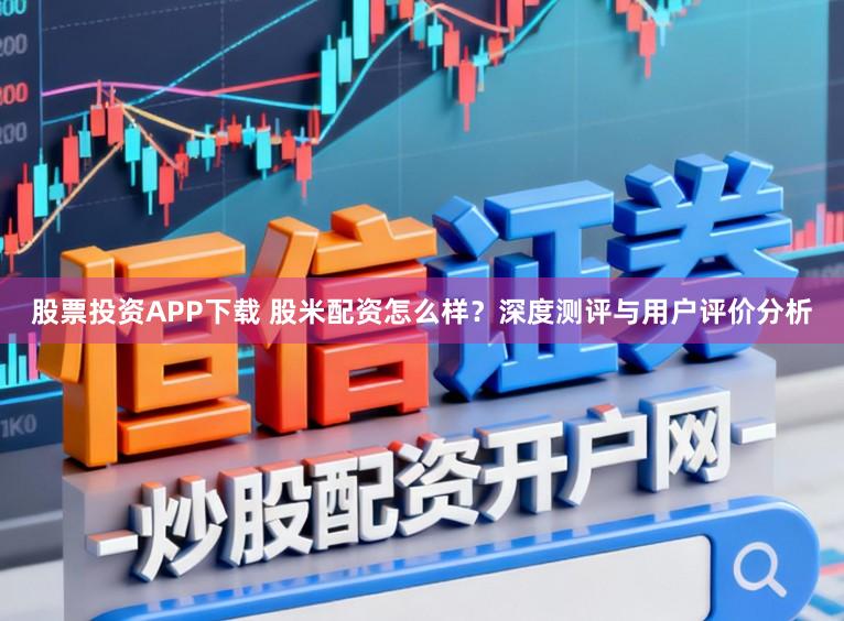 股票投资APP下载 股米配资怎么样？深度测评与用户评价分析