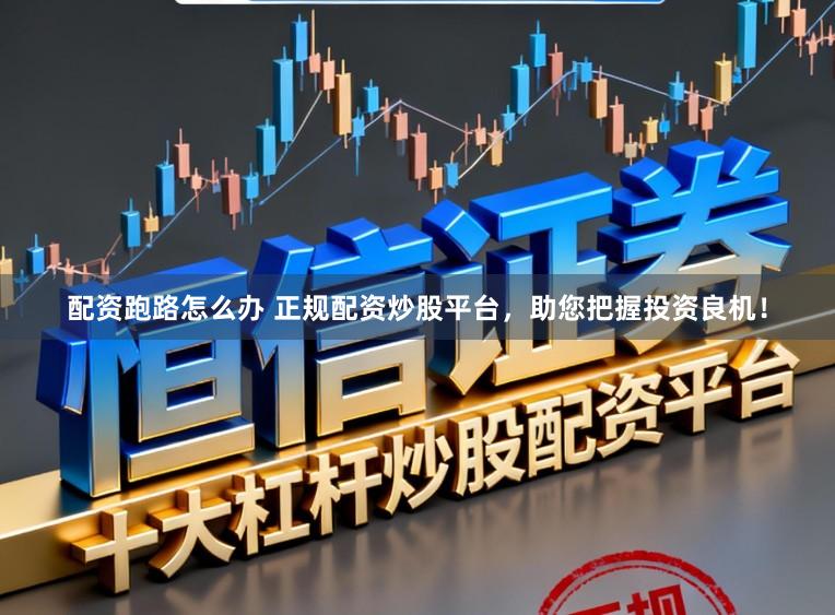 配资跑路怎么办 正规配资炒股平台，助您把握投资良机！