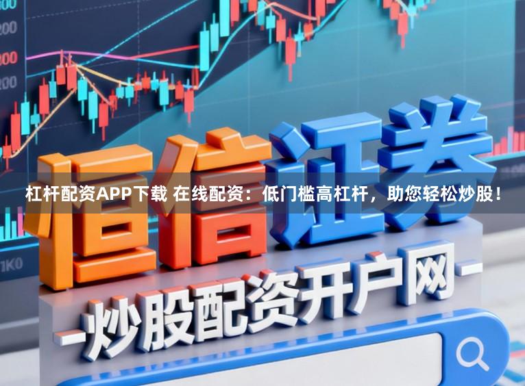 杠杆配资APP下载 在线配资：低门槛高杠杆，助您轻松炒股！