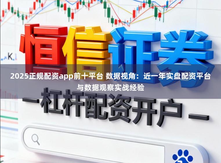 2025正规配资app前十平台 数据视角：近一年实盘配资平台与数据观察实战经验