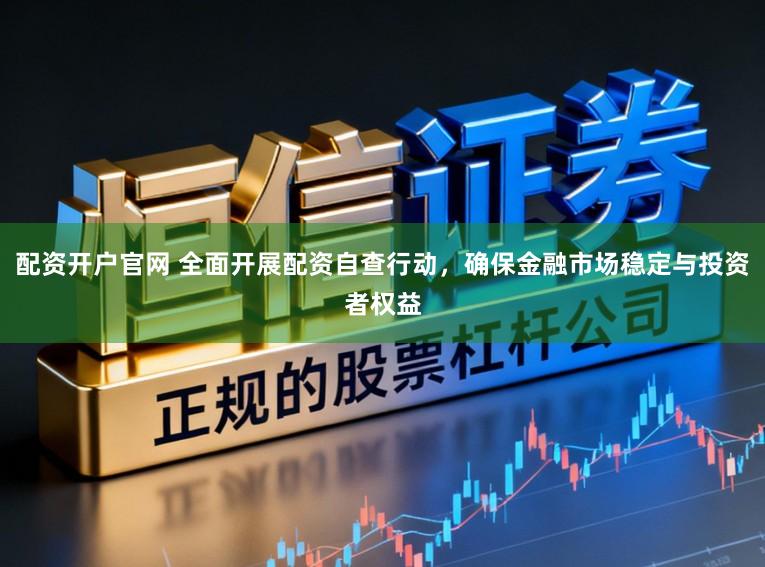 配资开户官网 全面开展配资自查行动，确保金融市场稳定与投资者权益