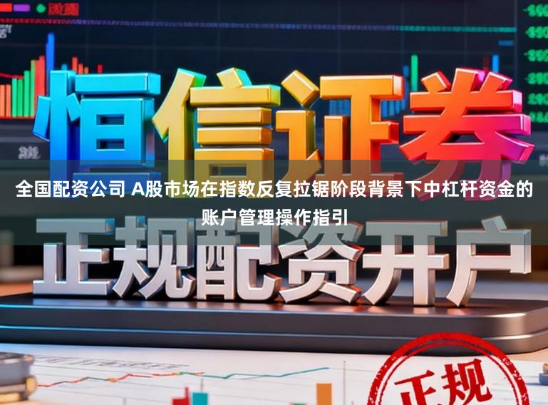 全国配资公司 A股市场在指数反复拉锯阶段背景下中杠杆资金的账户管理操作指引