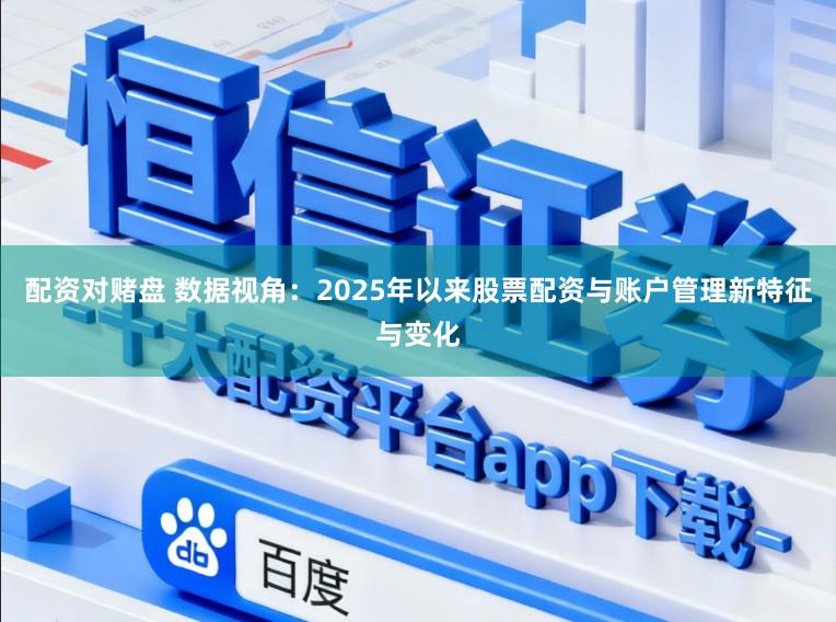 配资对赌盘 数据视角：2025年以来股票配资与账户管理新特征与变化