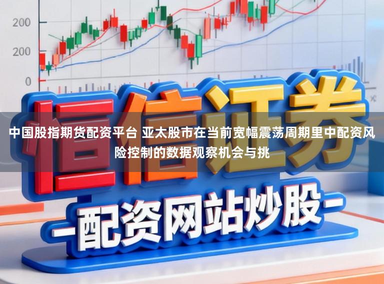 中国股指期货配资平台 亚太股市在当前宽幅震荡周期里中配资风险控制的数据观察机会与挑