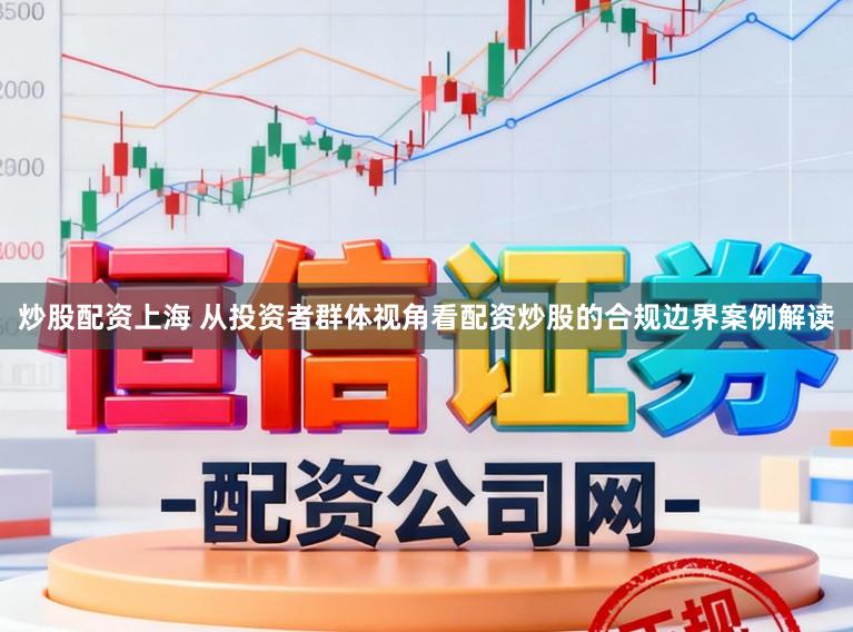 炒股配资上海 从投资者群体视角看配资炒股的合规边界案例解读