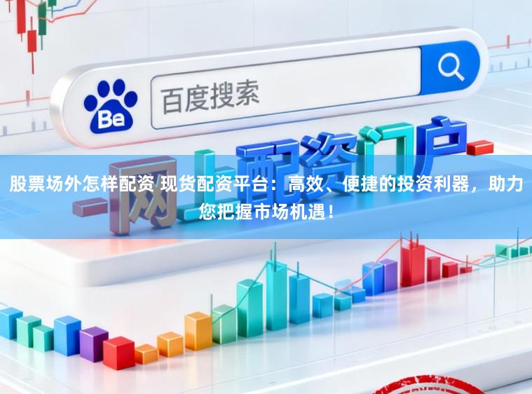 股票场外怎样配资 现货配资平台:高效、便捷的投资利器,助力您把握市场机遇!