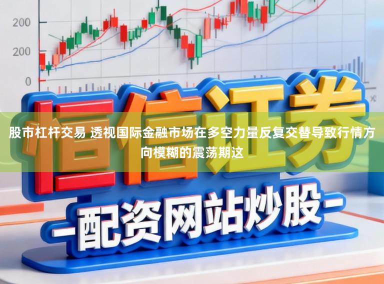 股市杠杆交易 透视国际金融市场在多空力量反复交替导致行情方向模糊的震荡期这