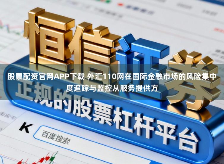 股票配资官网APP下载 外汇110网在国际金融市场的风险集中度追踪与监控从服务提供方