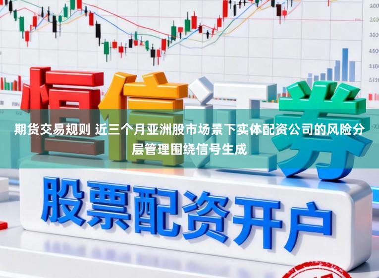 期货交易规则 近三个月亚洲股市场景下实体配资公司的风险分层管理围绕信号生成