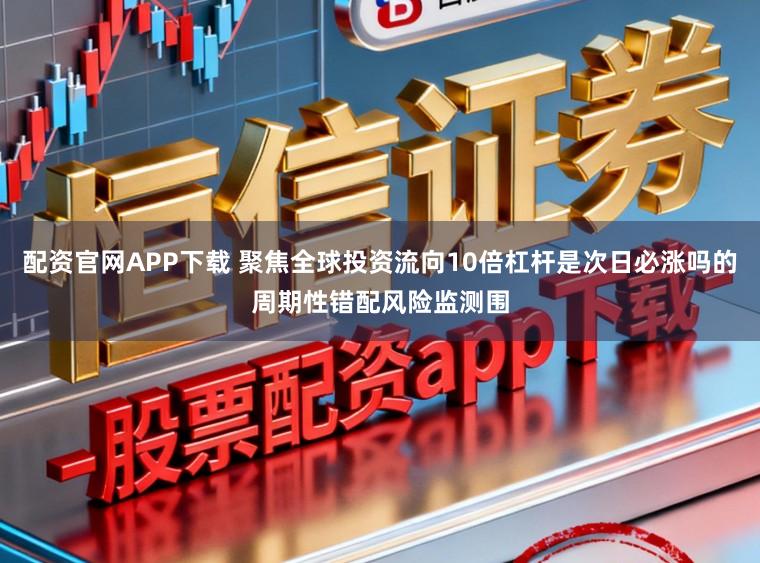 配资官网APP下载 聚焦全球投资流向10倍杠杆是次日必涨吗的周期性错配风险监测围