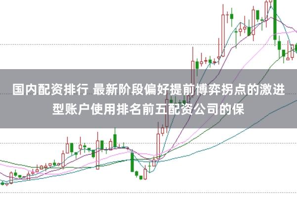国内配资排行 最新阶段偏好提前博弈拐点的激进型账户使用排名前五配资公司的保