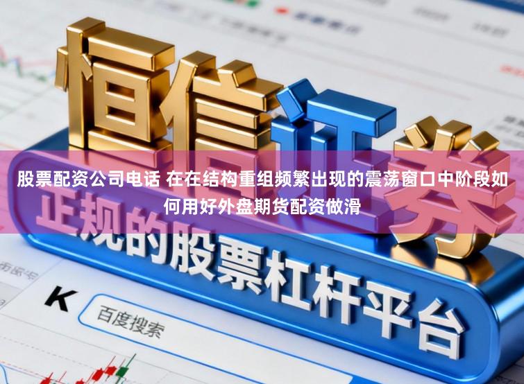 股票配资公司电话 在在结构重组频繁出现的震荡窗口中阶段如何用好外盘期货配资做滑