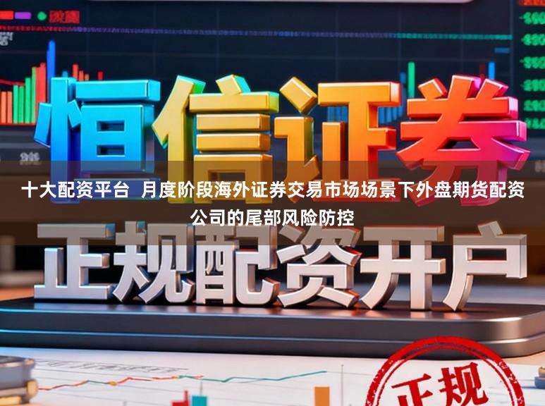 十大配资平台  月度阶段海外证券交易市场场景下外盘期货配资公司的尾部风险防控