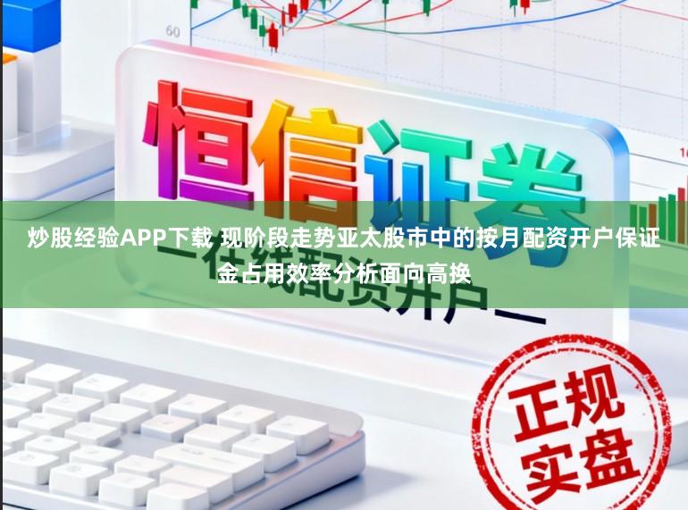 炒股经验APP下载 现阶段走势亚太股市中的按月配资开户保证金占用效率分析面向高换