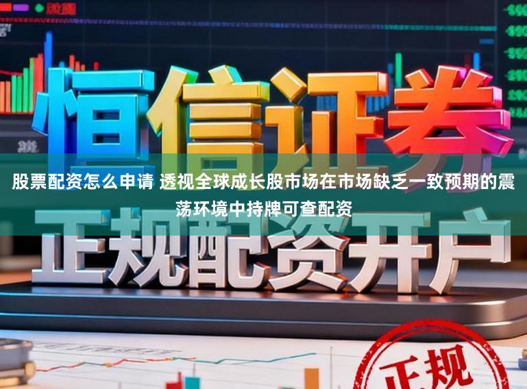 股票配资怎么申请 透视全球成长股市场在市场缺乏一致预期的震荡环境中持牌可查配资