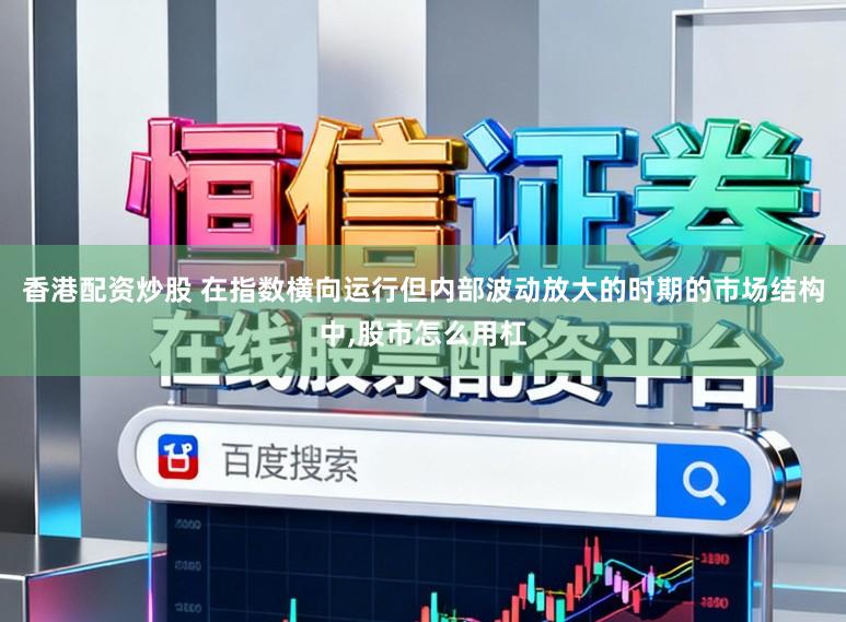 香港配资炒股 在指数横向运行但内部波动放大的时期的市场结构中，股市怎么用杠
