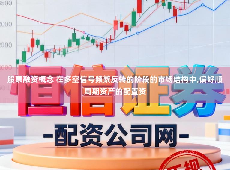 股票融资概念 在多空信号频繁反转的阶段的市场结构中，偏好顺周期资产的配置资
