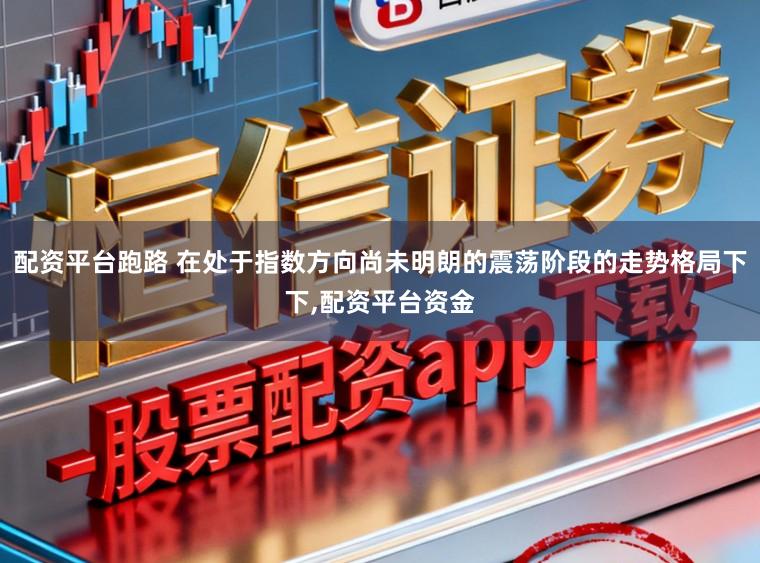 配资平台跑路 在处于指数方向尚未明朗的震荡阶段的走势格局下下，配资平台资金