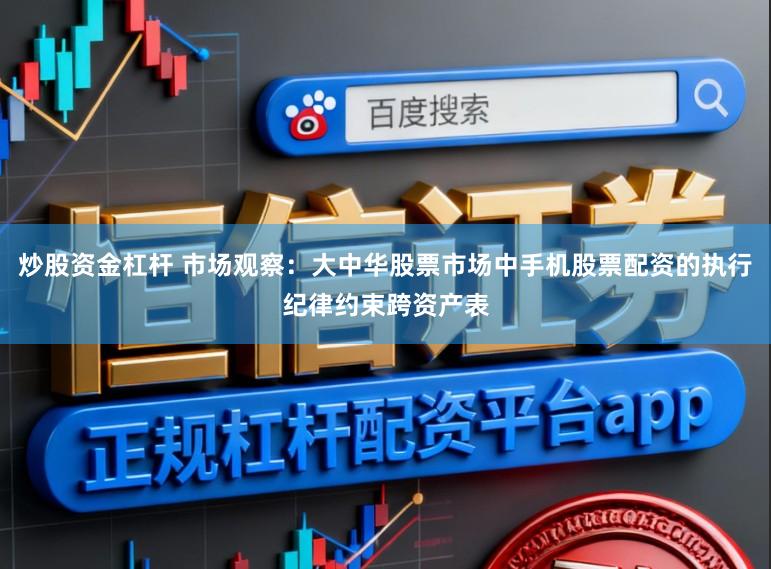 炒股资金杠杆 市场观察：大中华股票市场中手机股票配资的执行纪律约束跨资产表