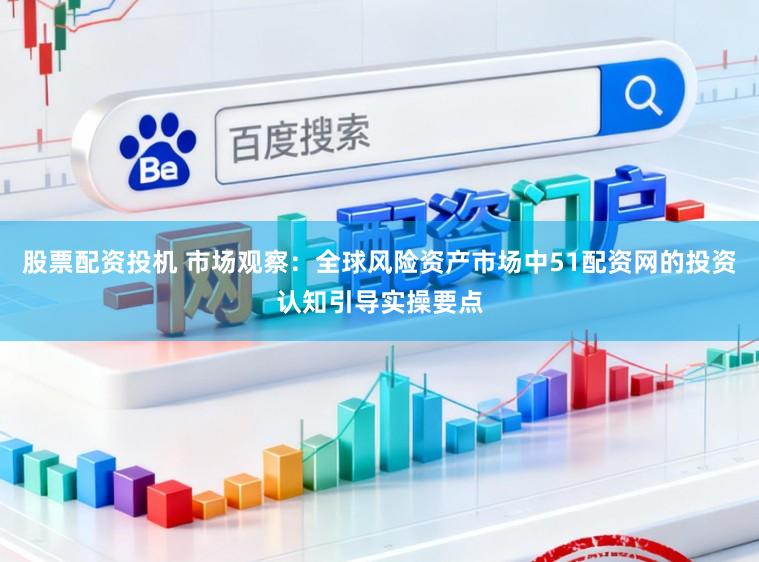 股票配资投机 市场观察：全球风险资产市场中51配资网的投资认知引导实操要点