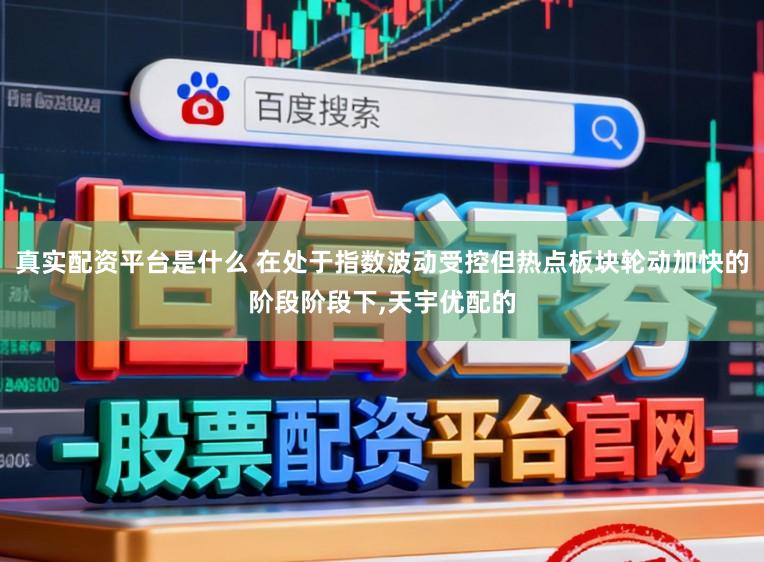 真实配资平台是什么 在处于指数波动受控但热点板块轮动加快的阶段阶段下，天宇优配的