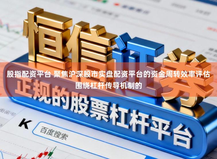 股指配资平台 聚焦沪深股市实盘配资平台的资金周转效率评估围绕杠杆传导机制的