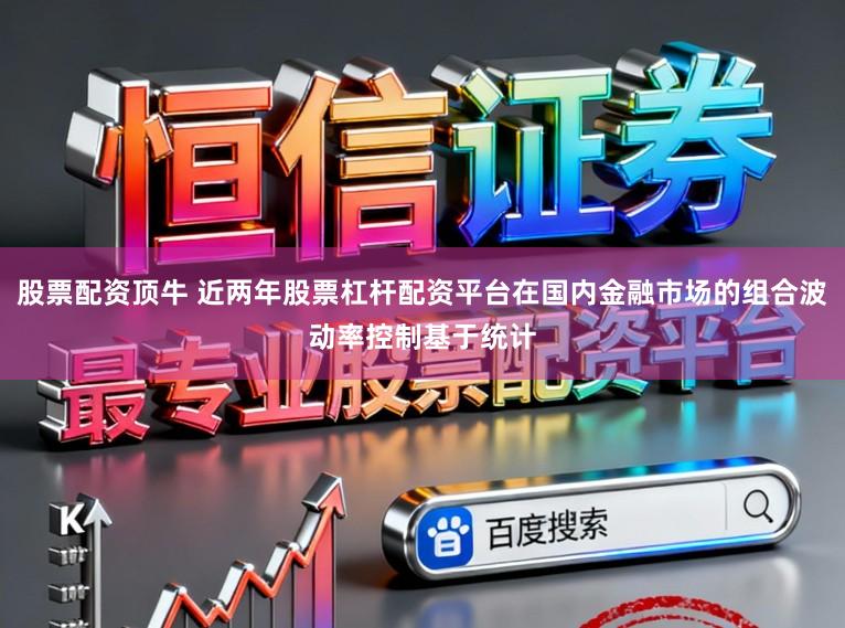 股票配资顶牛 近两年股票杠杆配资平台在国内金融市场的组合波动率控制基于统计