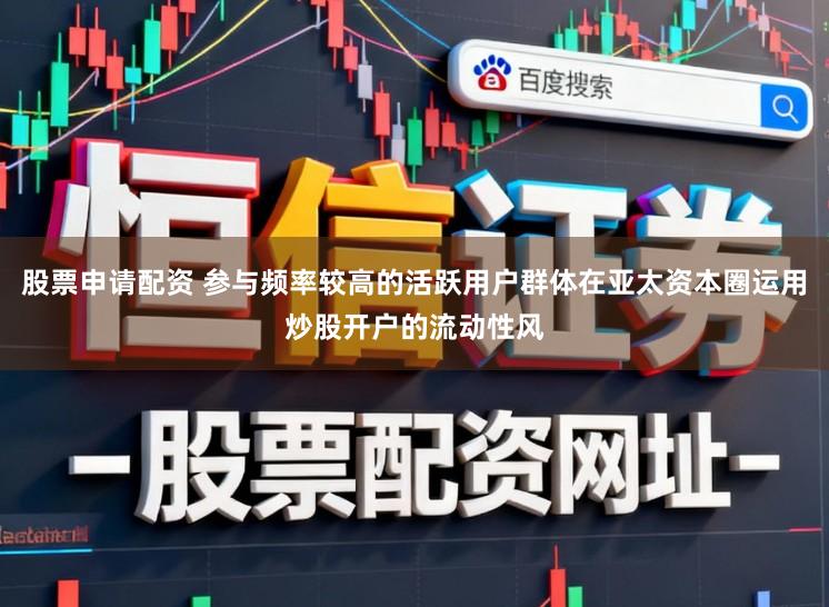股票申请配资 参与频率较高的活跃用户群体在亚太资本圈运用炒股开户的流动性风
