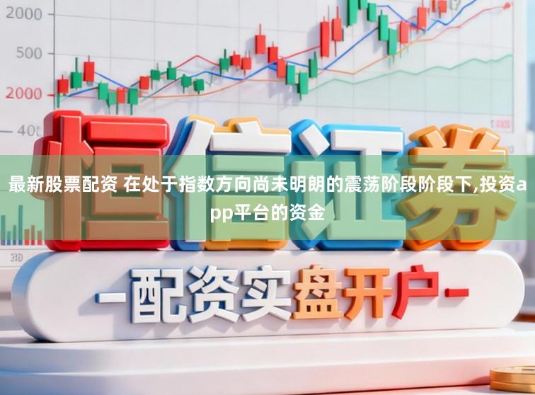 最新股票配资 在处于指数方向尚未明朗的震荡阶段阶段下，投资app平台的资金