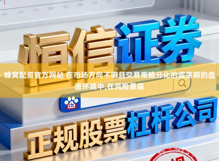 蜂窝配资官方网站 在市场方向不明且交易策略分化的震荡期的盘面环境中，在风险暴露