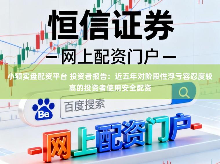 小额实盘配资平台 投资者报告：近五年对阶段性浮亏容忍度较高的投资者使用安全配资