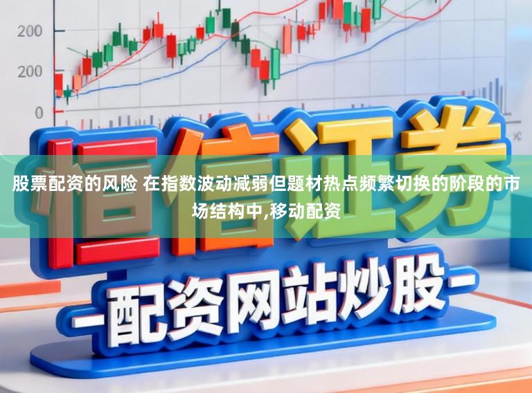 股票配资的风险 在指数波动减弱但题材热点频繁切换的阶段的市场结构中，移动配资