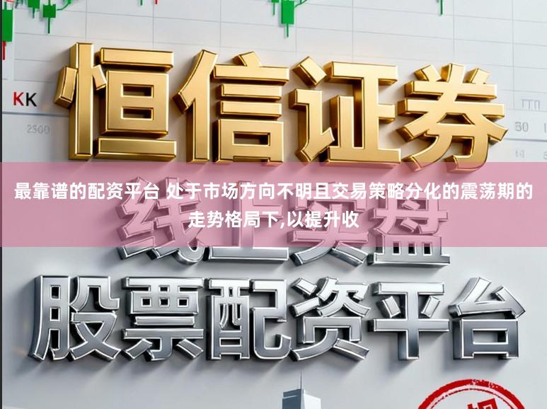 最靠谱的配资平台 处于市场方向不明且交易策略分化的震荡期的走势格局下，以提升收