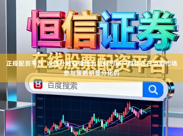 正规配资平台 以提升收益弹性为目标的账户群体在在当前市场参与策略明显分化的