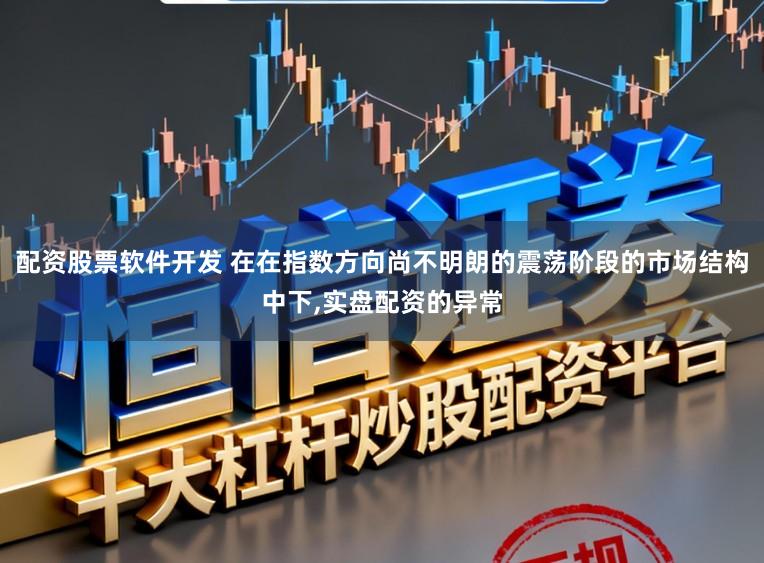 配资股票软件开发 在在指数方向尚不明朗的震荡阶段的市场结构中下，实盘配资的异常