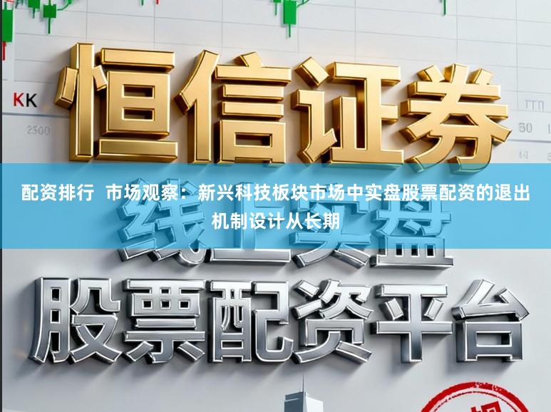 配资排行 市场观察:新兴科技板块市场中实盘股票配资的退出机制设计从长期