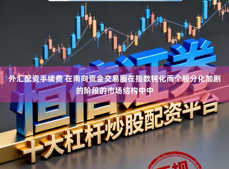 外汇配资手续费 在南向资金交易圈在指数钝化而个股分化加剧的阶段的市场结构中中