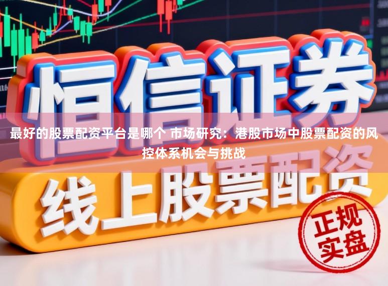 最好的股票配资平台是哪个 市场研究:港股市场中股票配资的风控体系机会与挑战