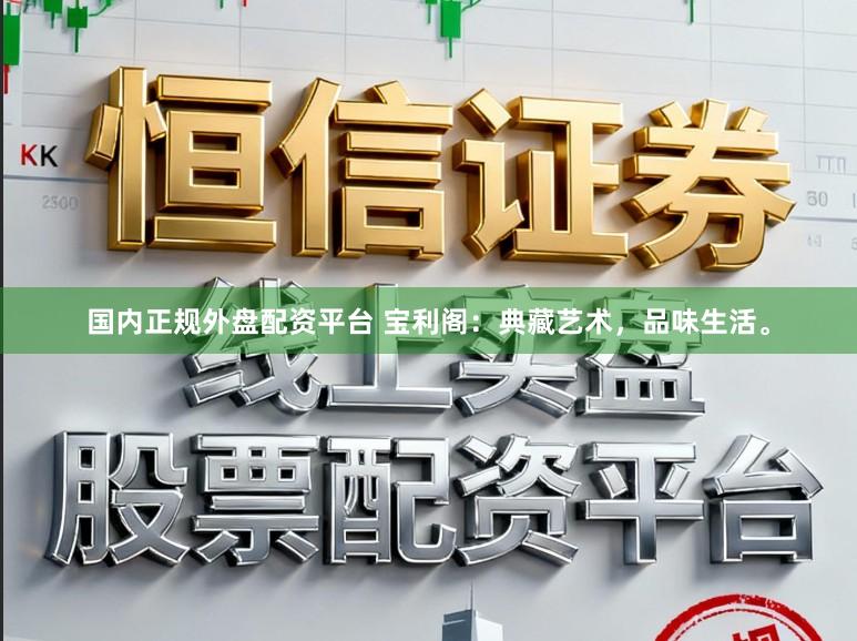 国内正规外盘配资平台 宝利阁:典藏艺术,品味生活。