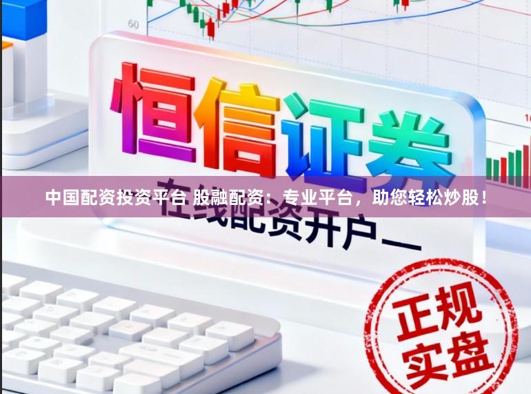 中国配资投资平台 股融配资:专业平台,助您轻松炒股!