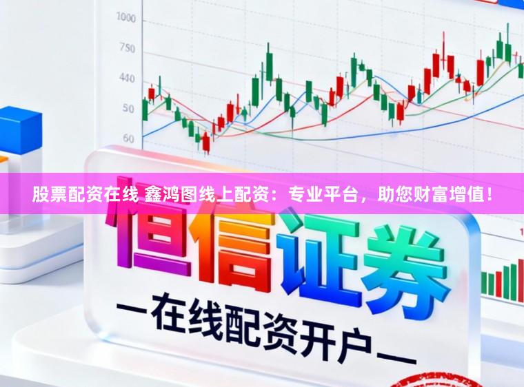 股票配资在线 鑫鸿图线上配资:专业平台,助您财富增值!