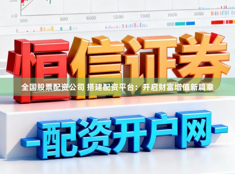 全国股票配资公司 搭建配资平台：开启财富增值新篇章