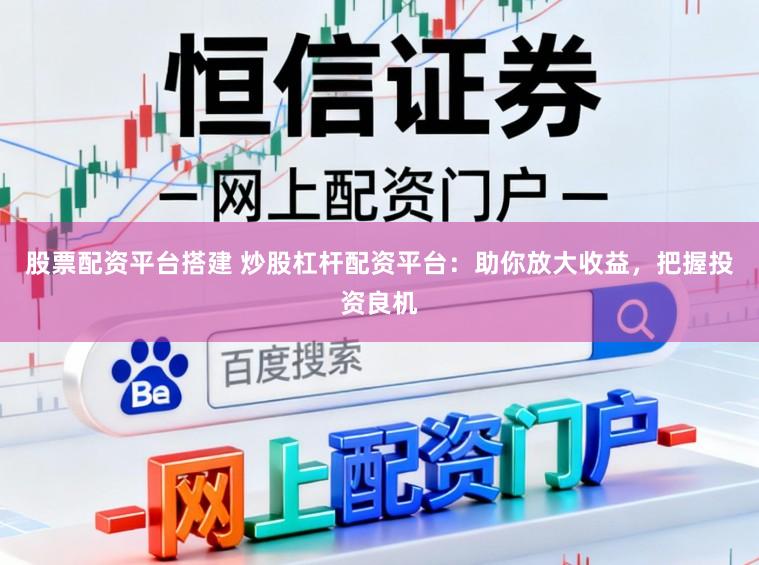 股票配资平台搭建 炒股杠杆配资平台：助你放大收益，把握投资良机
