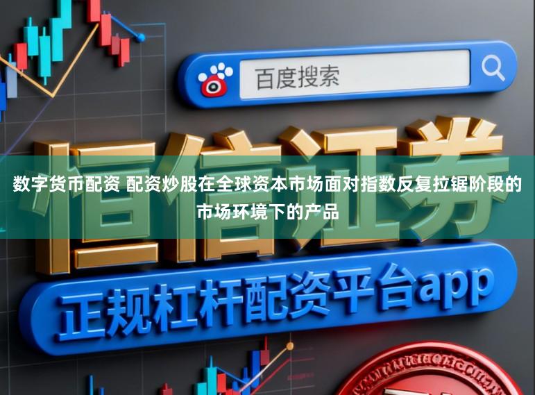 数字货币配资 配资炒股在全球资本市场面对指数反复拉锯阶段的市场环境下的产品