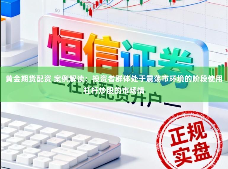 黄金期货配资 案例解读:投资者群体处于震荡市环境的阶段使用杠杆炒股的市场情