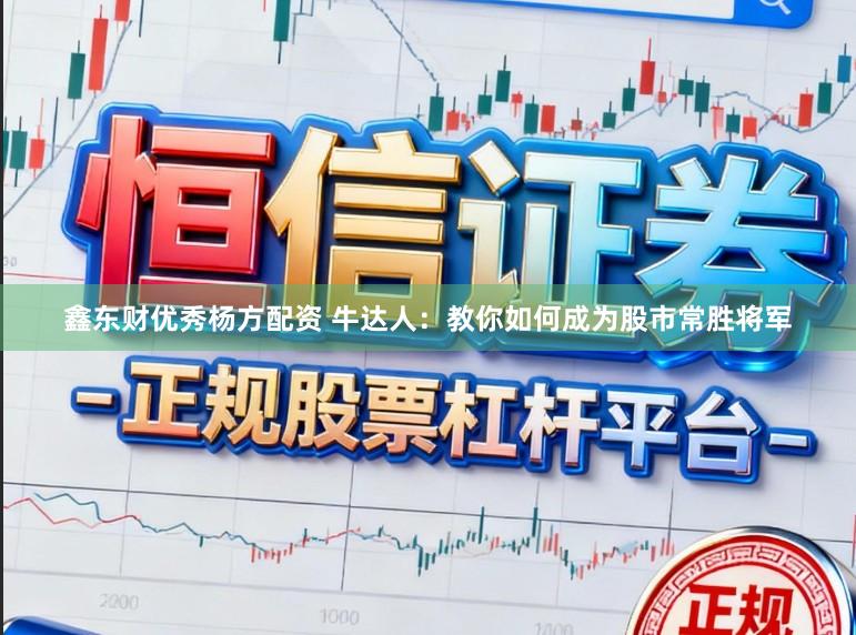 鑫东财优秀杨方配资 牛达人:教你如何成为股市常胜将军